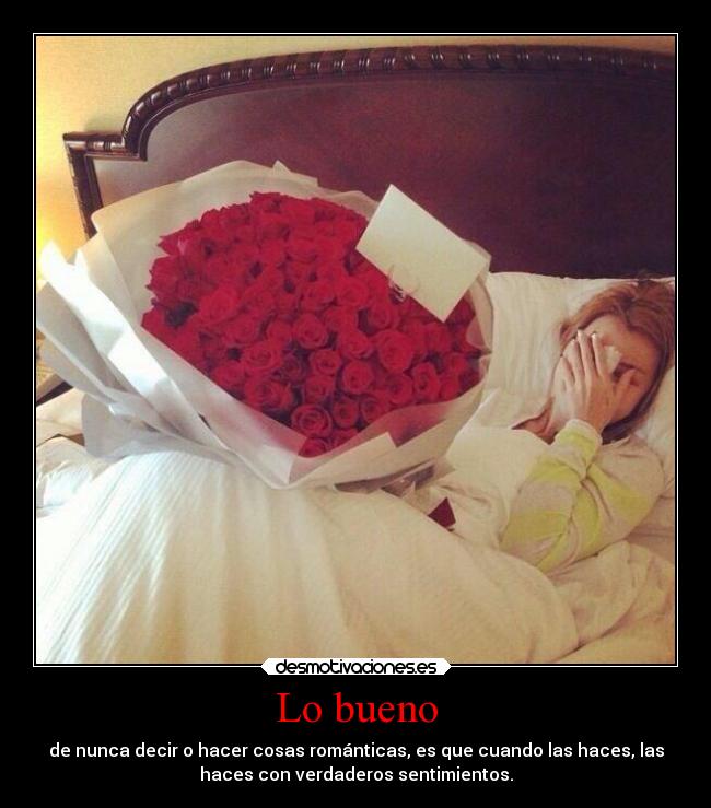 Lo bueno - de nunca decir o hacer cosas románticas, es que cuando las haces, las
haces con verdaderos sentimientos.