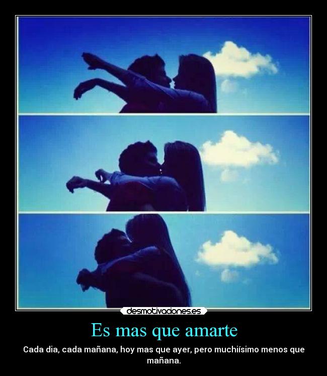 Es mas que amarte - Cada dia, cada mañana, hoy mas que ayer, pero muchiísimo menos que
mañana.