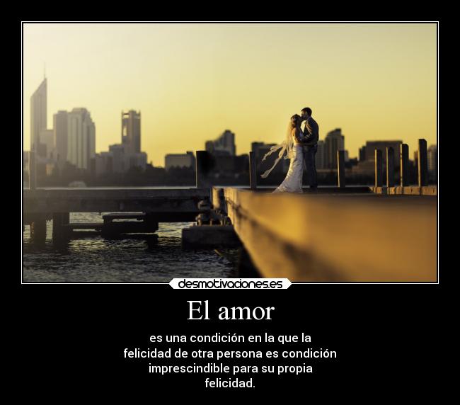 El amor - es una condición en la que la
felicidad de otra persona es condición
imprescindible para su propia
felicidad.