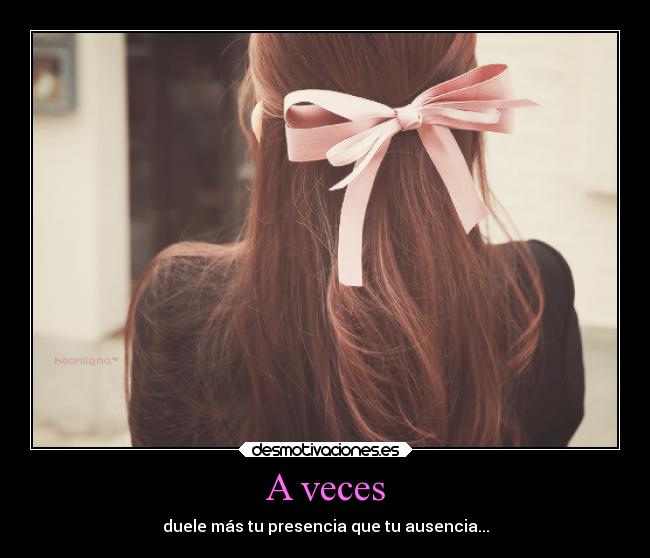 A veces - duele más tu presencia que tu ausencia...