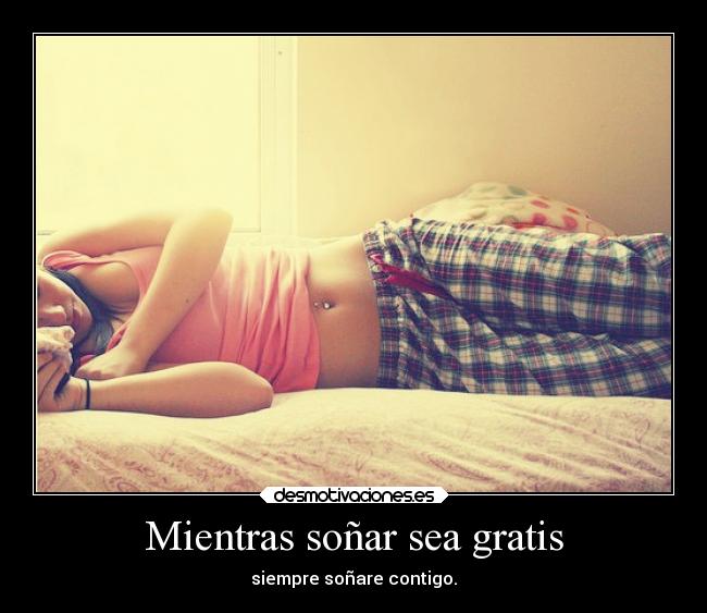 Mientras soñar sea gratis - siempre soñare contigo.