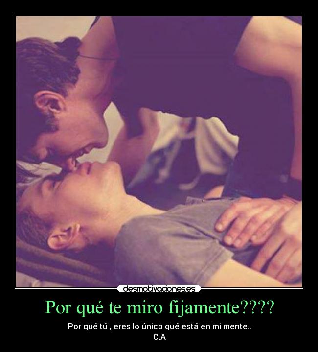 Por qué te miro fijamente???? - Por qué tú , eres lo único qué está en mi mente..
C.A