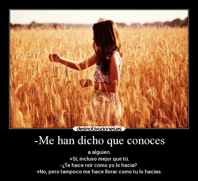-Me han dicho que conoces - a alguien.
+Sí, incluso mejor que tú.
-¿Te hace reír cómo yo lo hacía?
+No, pero tampoco me hace llorar como tu lo hacías.