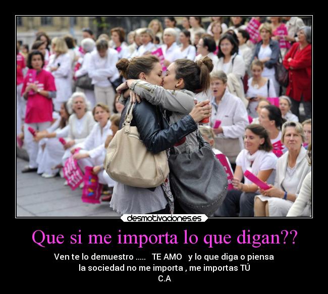 Que si me importa lo que digan?? - Ven te lo demuestro ..... ♥ TE AMO ♥ y lo que diga o piensa
la sociedad no me importa , me importas TÚ
C.A
