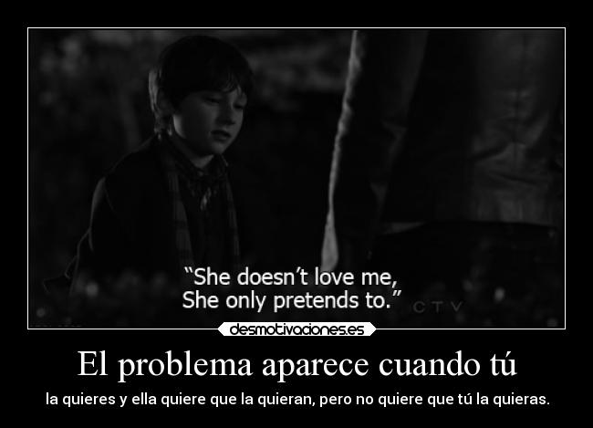 El problema aparece cuando tú - la quieres y ella quiere que la quieran, pero no quiere que tú la quieras.