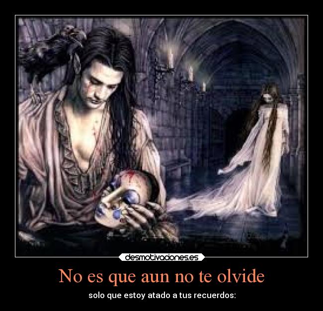 No es que aun no te olvide - solo que estoy atado a tus recuerdos: