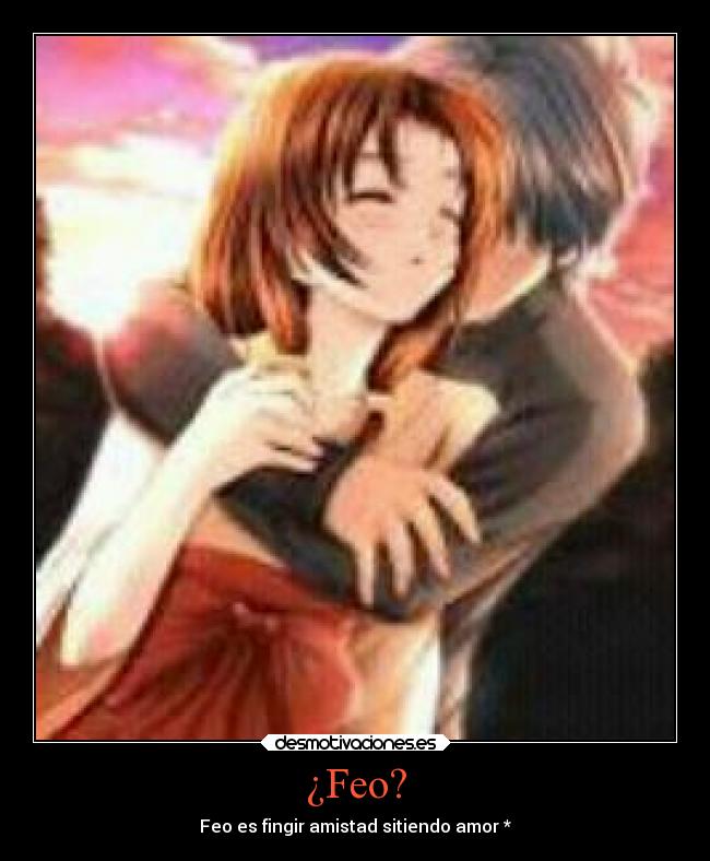 ¿Feo? - Feo es fingir amistad sitiendo amor *