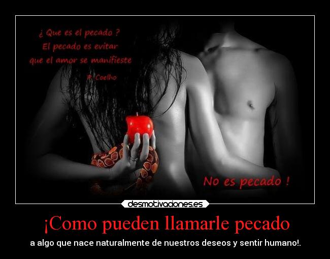 ¡Como pueden llamarle pecado - a algo que nace naturalmente de nuestros deseos y sentir humano!.