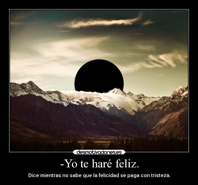 -Yo te haré feliz. - Dice mientras no sabe que la felicidad se paga con tristeza.