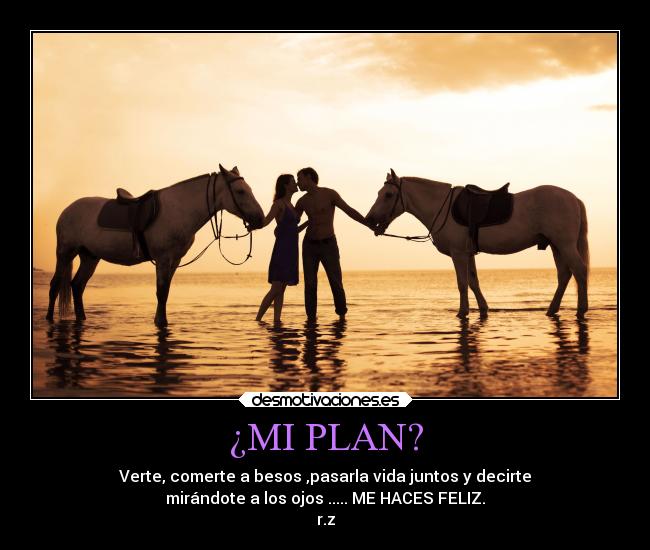 ¿MI PLAN? - Verte, comerte a besos ,pasarla vida juntos y decirte
mirándote a los ojos ..... ME HACES FELIZ.
r.z