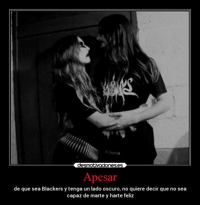 Apesar - de que sea Blackers y tenga un lado oscuro, no quiere decir que no sea
capaz de marte y harte feliz