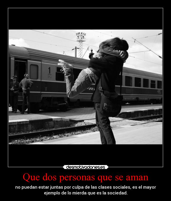 Que dos personas que se aman - no puedan estar juntas por culpa de las clases sociales, es el mayor
ejemplo de lo mierda que es la sociedad.
