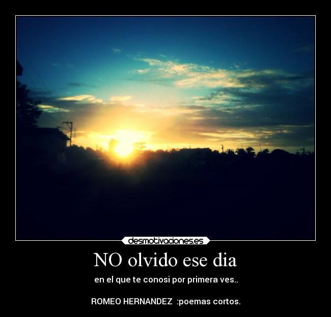 NO olvido ese dia - en el que te conosi por primera ves..
ROMEO HERNANDEZ :poemas cortos.