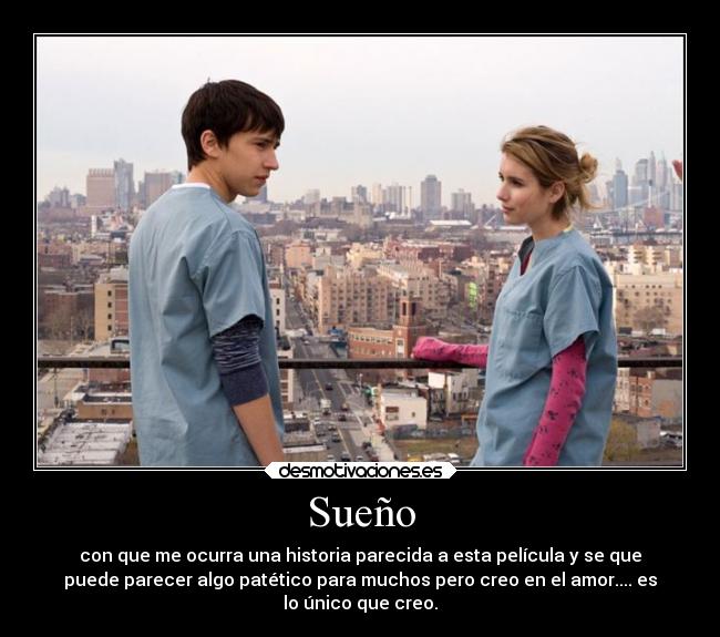 Sueño - con que me ocurra una historia parecida a esta película y se que
puede parecer algo patético para muchos pero creo en el amor.... es
lo único que creo.