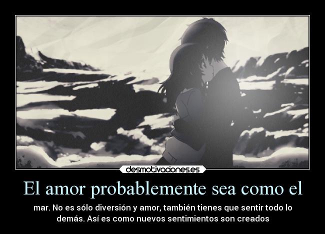 El amor probablemente sea como el - mar. No es sólo diversión y amor, también tienes que sentir todo lo
demás. Así es como nuevos sentimientos son creados