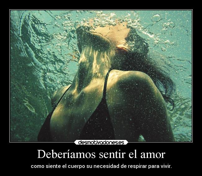 Deberíamos sentir el amor - como siente el cuerpo su necesidad de respirar para vivir.