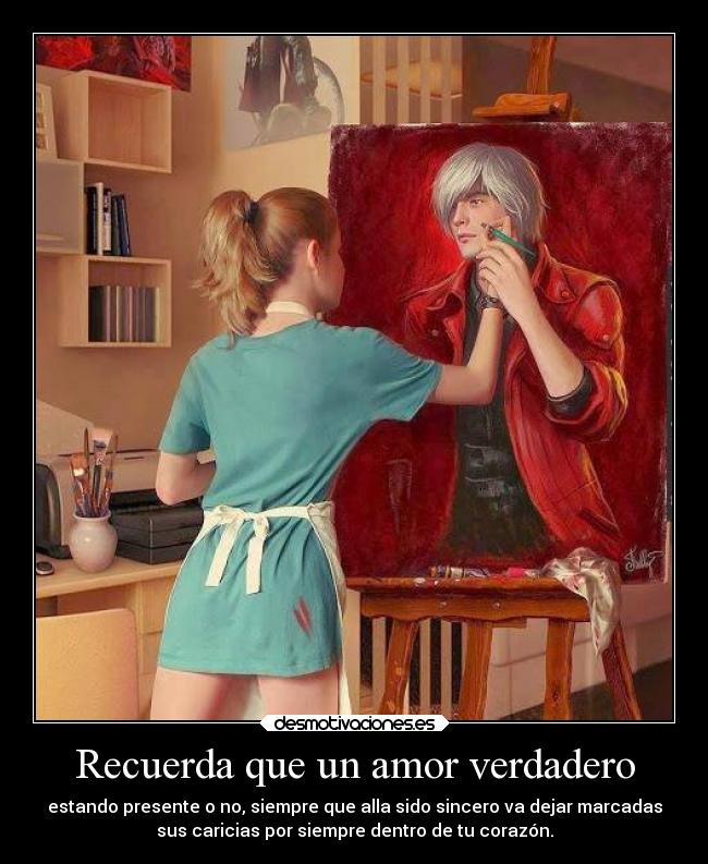 Recuerda que un amor verdadero - estando presente o no, siempre que alla sido sincero va dejar marcadas
sus caricias por siempre dentro de tu corazón.