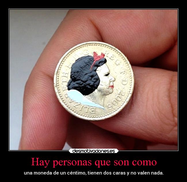 Hay personas que son como - una moneda de un céntimo, tienen dos caras y no valen nada.