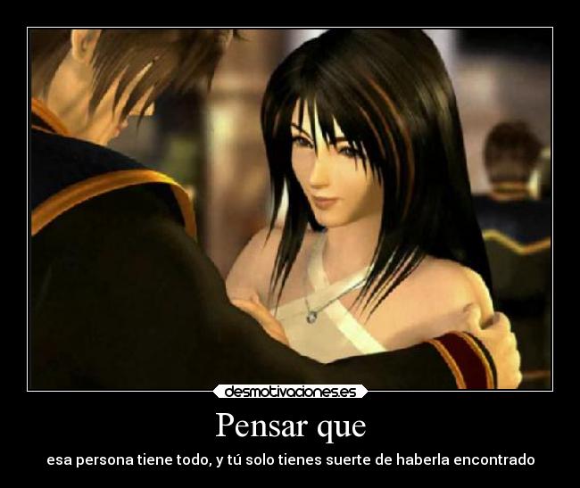 Pensar que - esa persona tiene todo, y tú solo tienes suerte de haberla encontrado