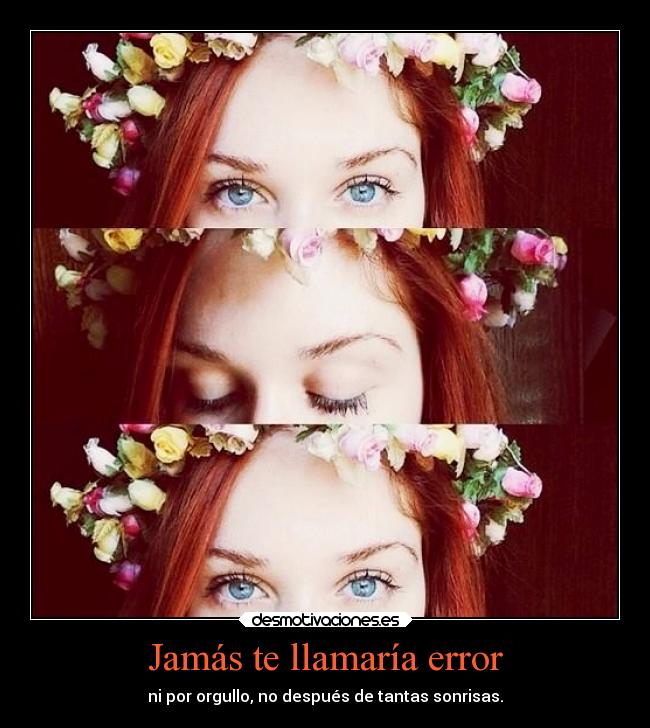 Jamás te llamaría error - ni por orgullo, no después de tantas sonrisas.