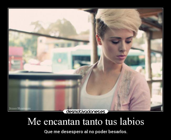 Me encantan tanto tus labios - Que me desespero al no poder besarlos.