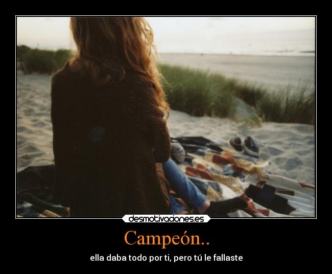 Campeón.. - ella daba todo por ti, pero tú le fallaste