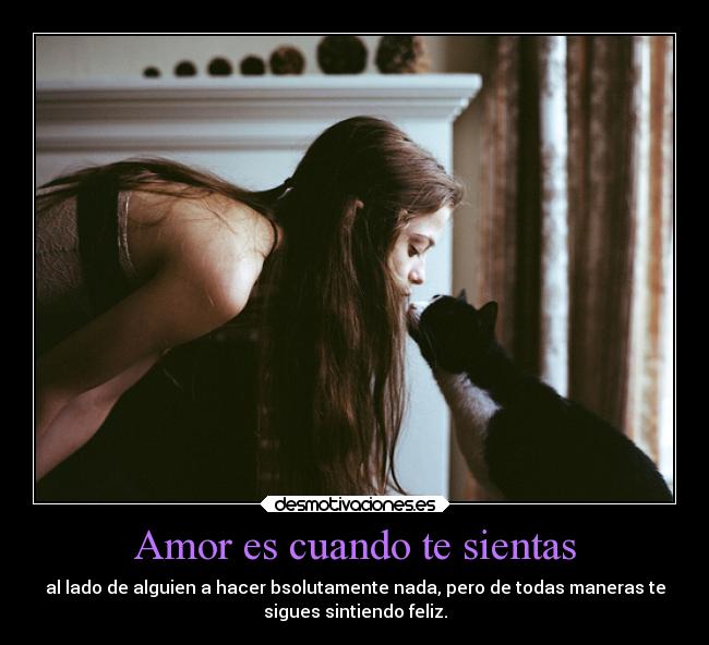 Amor es cuando te sientas - al lado de alguien a hacer bsolutamente nada, pero de todas maneras te
sigues sintiendo feliz.