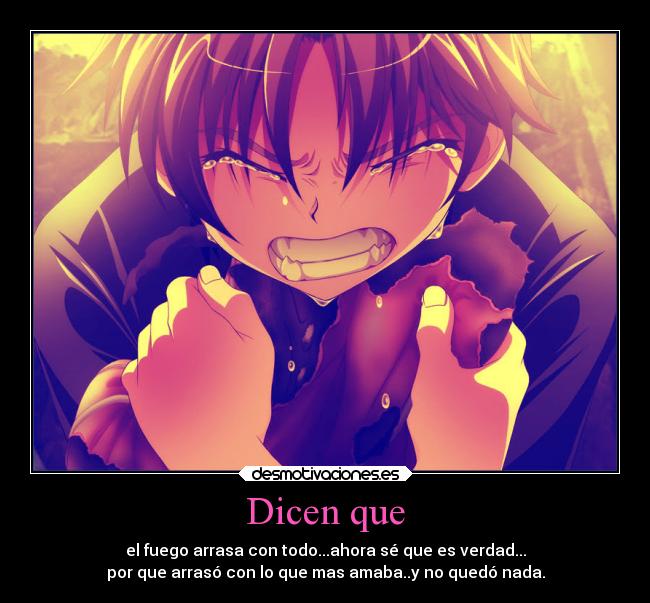 Dicen que - el fuego arrasa con todo...ahora sé que es verdad...
por que arrasó con lo que mas amaba..y no quedó nada.