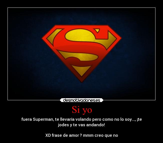 Si yo - fuera Superman, te llevaría volando pero como no lo soy..., ¡te
jodes y te vas andando!
XD frase de amor ? mmm creo que no