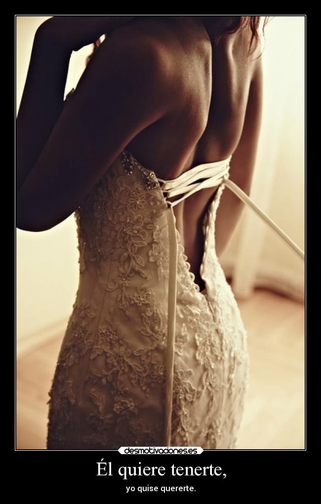 Él quiere tenerte, - yo quise quererte.