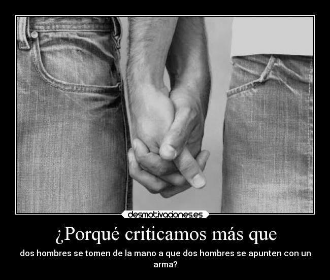 ¿Porqué criticamos más que - dos hombres se tomen de la mano a que dos hombres se apunten con un
arma?