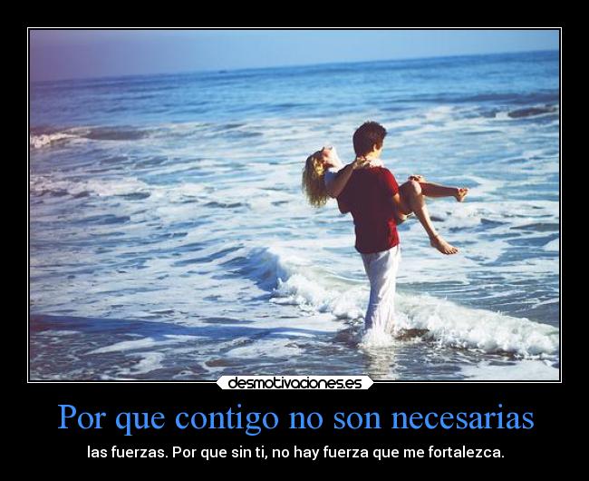 Por que contigo no son necesarias - las fuerzas. Por que sin ti, no hay fuerza que me fortalezca.