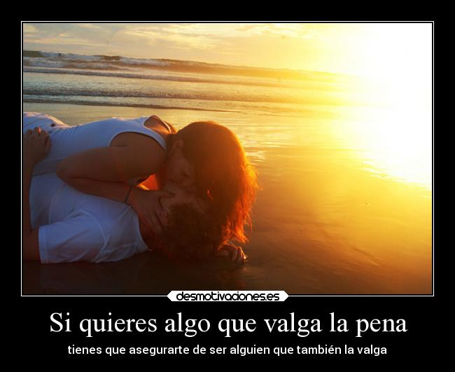 Si quieres algo que valga la pena - tienes que asegurarte de ser alguien que también la valga