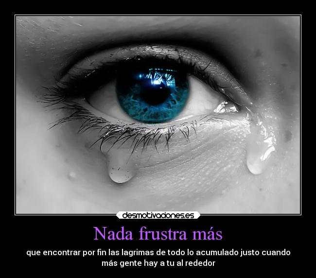 Nada frustra más - que encontrar por fin las lagrimas de todo lo acumulado justo cuando
más gente hay a tu al rededor
