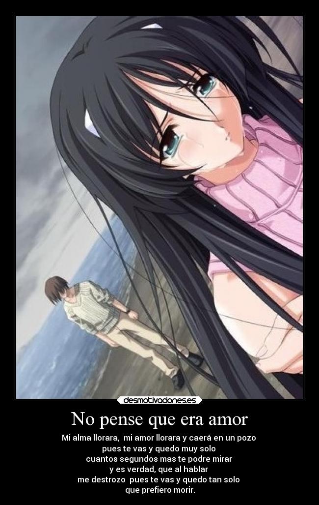 No pense que era amor - Mi alma llorara,  mi amor llorara y caerá en un pozo 
pues te vas y quedo muy solo 
cuantos segundos mas te podre mirar 
y es verdad, que al hablar 
me destrozo  pues te vas y quedo tan solo 
que prefiero morir.