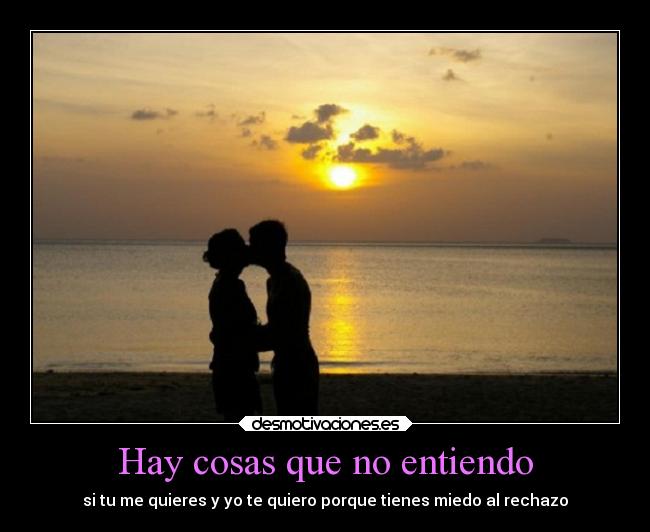 Hay cosas que no entiendo - si tu me quieres y yo te quiero porque tienes miedo al rechazo