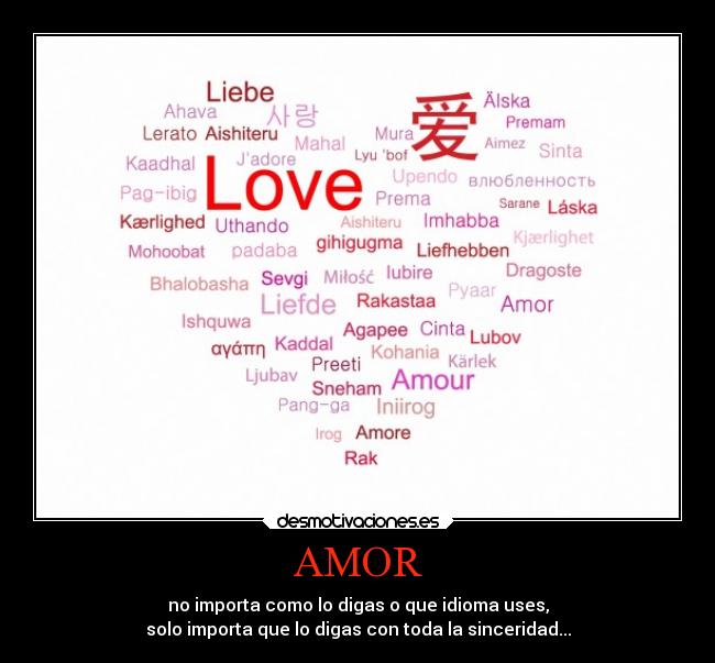 AMOR - no importa como lo digas o que idioma uses,
solo importa que lo digas con toda la sinceridad...