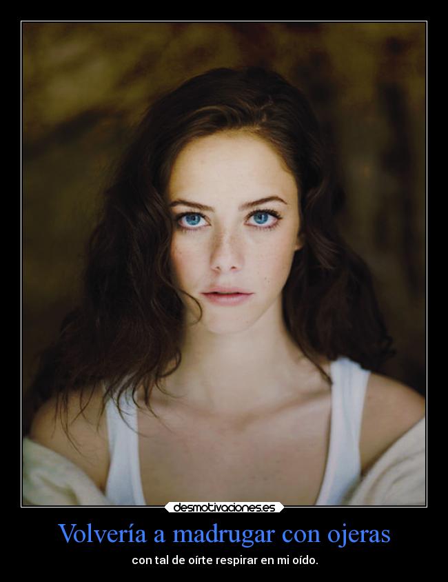 Volvería a madrugar con ojeras - con tal de oírte respirar en mi oído.