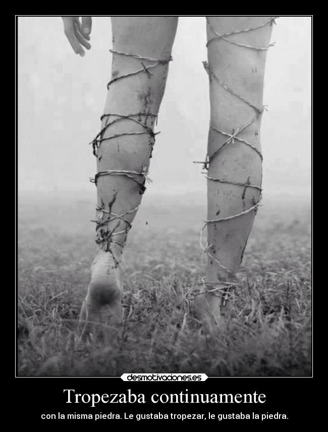 Tropezaba continuamente - con la misma piedra. Le gustaba tropezar, le gustaba la piedra.