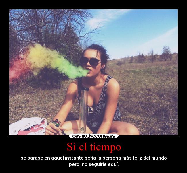 Si el tiempo - se parase en aquel instante sería la persona más feliz del mundo
pero, no seguiría aquí.