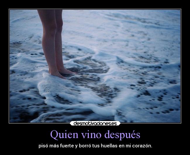 Quien vino después - pisó más fuerte y borró tus huellas en mi corazón.