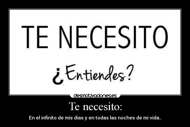 Te necesito: - En el infinito de mis dias y en todas las noches de mi vida..