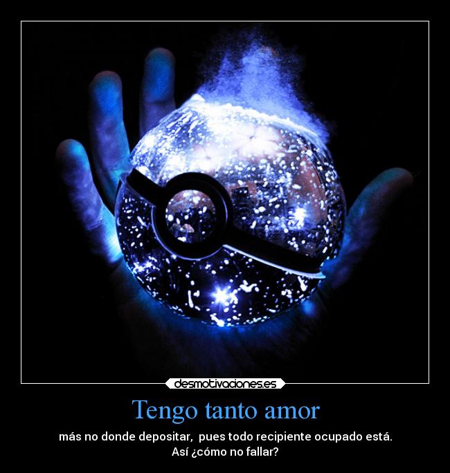 Tengo tanto amor - más no donde depositar, pues todo recipiente ocupado está.
Así ¿cómo no fallar?