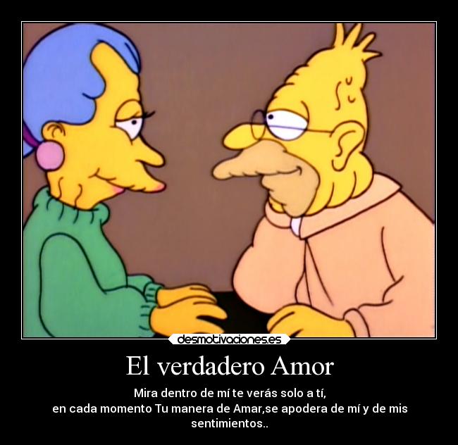 El verdadero Amor - Mira dentro de mí te verás solo a tí,
en cada momento Tu manera de Amar,se apodera de mí y de mis
sentimientos..