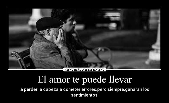 El amor te puede llevar - a perder la cabeza,a cometer errores,pero siempre,ganaran los
sentimientos.