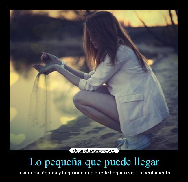 Lo pequeña que puede llegar - a ser una lágrima y lo grande que puede llegar a ser un sentimiento