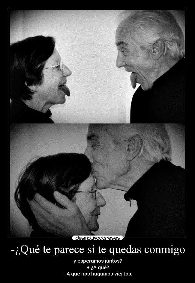 -¿Qué te parece si te quedas conmigo - y esperamos juntos?
+ ¿A qué?
- A que nos hagamos viejitos.