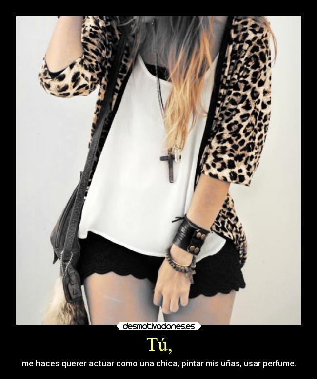 Tú, - me haces querer actuar como una chica, pintar mis uñas, usar perfume.