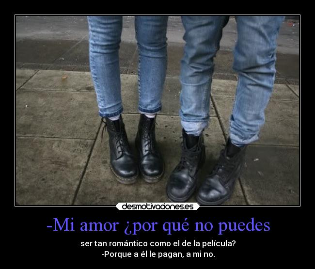 -Mi amor ¿por qué no puedes - ser tan romántico como el de la película?
-Porque a él le pagan, a mi no.