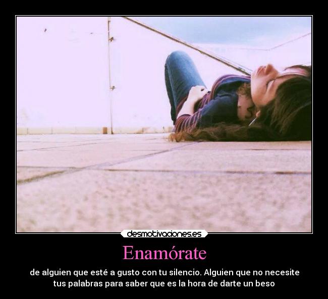 Enamórate - de alguien que esté a gusto con tu silencio. Alguien que no necesite
tus palabras para saber que es la hora de darte un beso